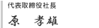 代表取締役社長 / 原 孝雄